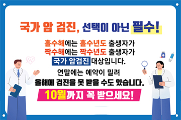 국가 암 검진, 선택이 아닌 필수!
홀수해에도 홀수년도 출생자가
짝수해에는 짝수년도 출생자가
국가 암검진 대상입니다.
연말에는 예약이 밀려
홀해에 검진을 못 받을 수도 있습니다.
10월까지 꼭 받으세요!
