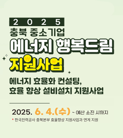 2025 충북 중소기업 에너지 행복드림 지원사업
에너지 효율화 컨설팅,
효율 향상 설비설치 지원사업
2025.6.4.(수) ~ 예산 소진 시까지
*한국전력공사 충북본부 효율향상 지원사업과 연계 지원