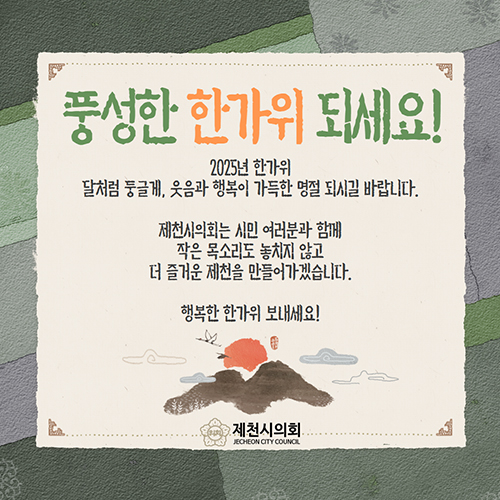 풍성한 한가위 되세요!
2025년 한가위
달처럼 둥글게, 웃음과 행복이 가득한 명절 되시길 바랍니다.
제천시의회는 시민 여러분과 함께
작은 목소리도 놓치지 않고
더 즐거운 제천을 만들어가겟습니다.
행복한 한가위 보내세요!
제천시의회